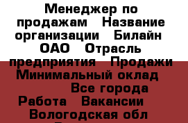 Менеджер по продажам › Название организации ­ Билайн, ОАО › Отрасль предприятия ­ Продажи › Минимальный оклад ­ 30 000 - Все города Работа » Вакансии   . Вологодская обл.,Вологда г.